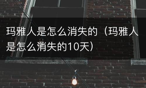 玛雅人是怎么消失的（玛雅人是怎么消失的10天）