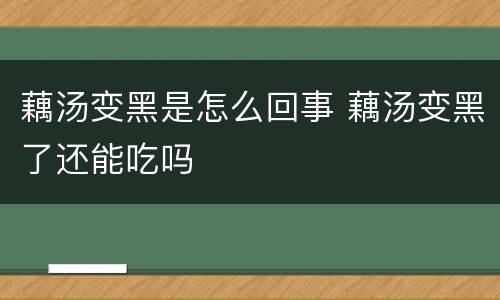 藕汤变黑是怎么回事 藕汤变黑了还能吃吗