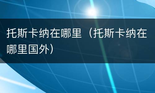 托斯卡纳在哪里（托斯卡纳在哪里国外）