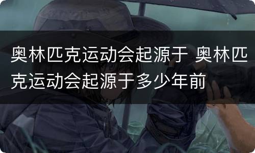 奥林匹克运动会起源于 奥林匹克运动会起源于多少年前