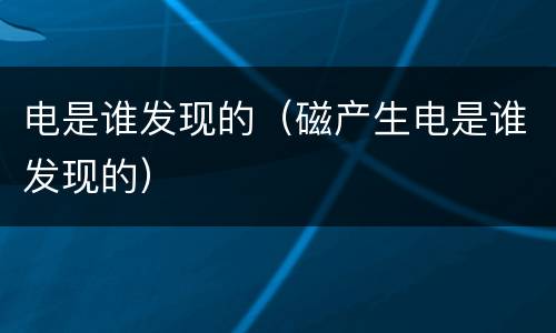 电是谁发现的（磁产生电是谁发现的）