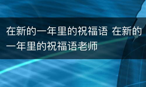 在新的一年里的祝福语 在新的一年里的祝福语老师