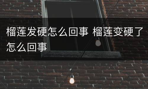 榴莲发硬怎么回事 榴莲变硬了怎么回事