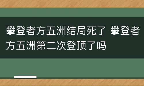 攀登者方五洲结局死了 攀登者方五洲第二次登顶了吗