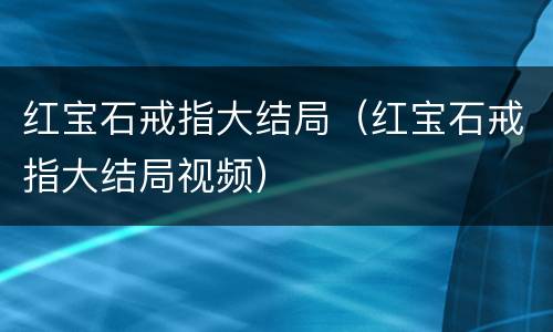 红宝石戒指大结局（红宝石戒指大结局视频）