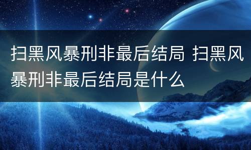 扫黑风暴刑非最后结局 扫黑风暴刑非最后结局是什么