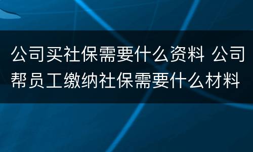 公司买社保需要什么资料 公司帮员工缴纳社保需要什么材料