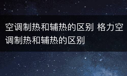 空调制热和辅热的区别 格力空调制热和辅热的区别