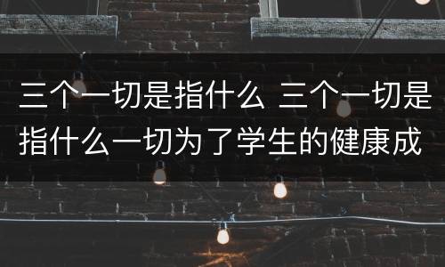 三个一切是指什么 三个一切是指什么一切为了学生的健康成长