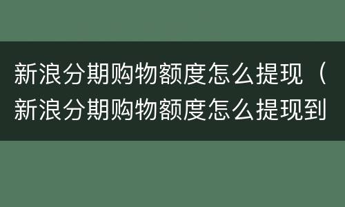 新浪分期购物额度怎么提现（新浪分期购物额度怎么提现到微信）