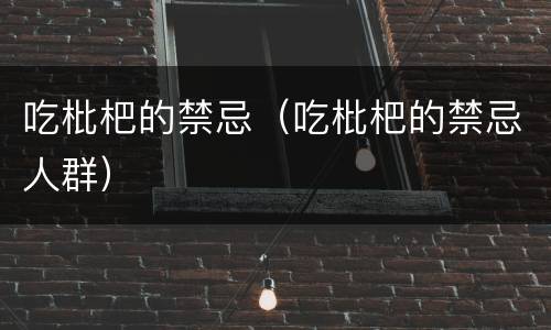 吃枇杷的禁忌（吃枇杷的禁忌人群）