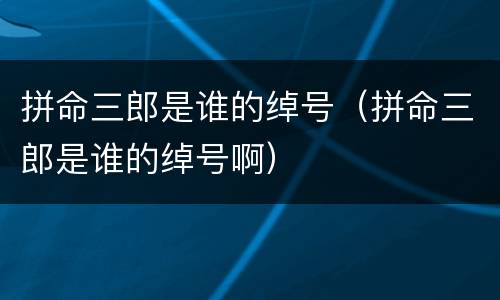 拼命三郎是谁的绰号（拼命三郎是谁的绰号啊）