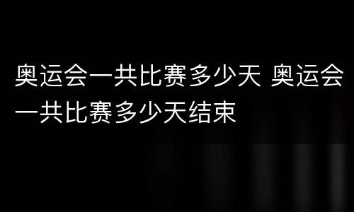 奥运会一共比赛多少天 奥运会一共比赛多少天结束