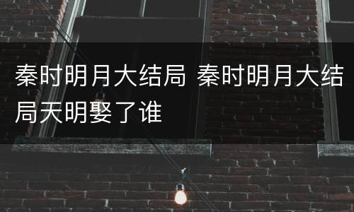 秦时明月大结局 秦时明月大结局天明娶了谁