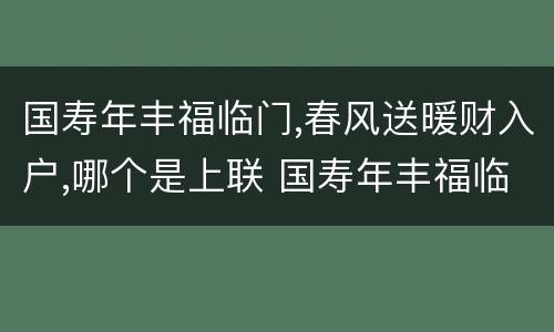 国寿年丰福临门,春风送暖财入户,哪个是上联 国寿年丰福临门春风送暖财入户上下联