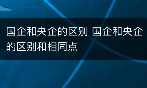 国企和央企的区别 国企和央企的区别和相同点