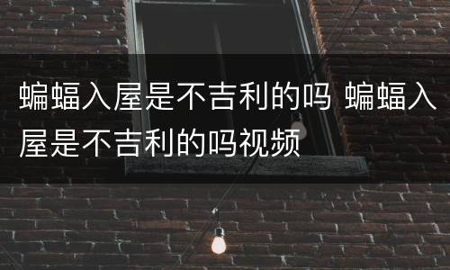 蝙蝠入屋是不吉利的吗 蝙蝠入屋是不吉利的吗视频