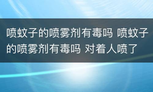 喷蚊子的喷雾剂有毒吗 喷蚊子的喷雾剂有毒吗 对着人喷了