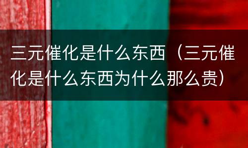 三元催化是什么东西（三元催化是什么东西为什么那么贵）