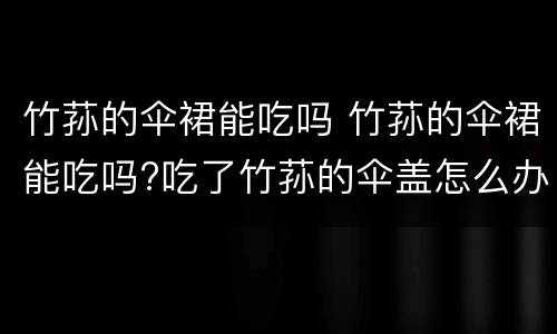 竹荪的伞裙能吃吗 竹荪的伞裙能吃吗?吃了竹荪的伞盖怎么办?