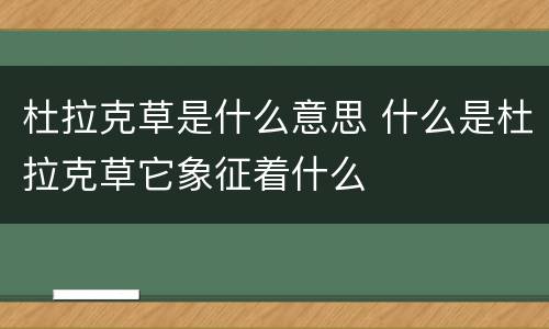 杜拉克草是什么意思 什么是杜拉克草它象征着什么