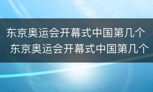 东京奥运会开幕式中国第几个 东京奥运会开幕式中国第几个入场