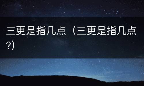 三更是指几点（三更是指几点?）