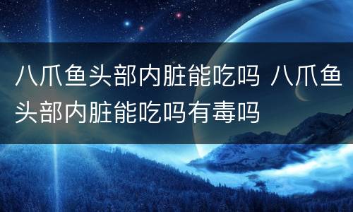 八爪鱼头部内脏能吃吗 八爪鱼头部内脏能吃吗有毒吗