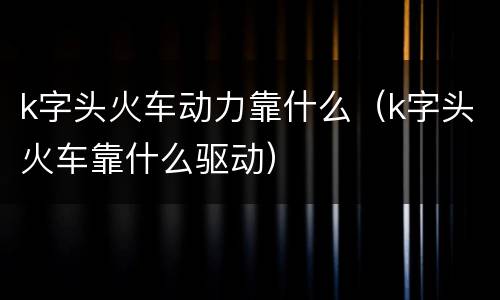 k字头火车动力靠什么（k字头火车靠什么驱动）