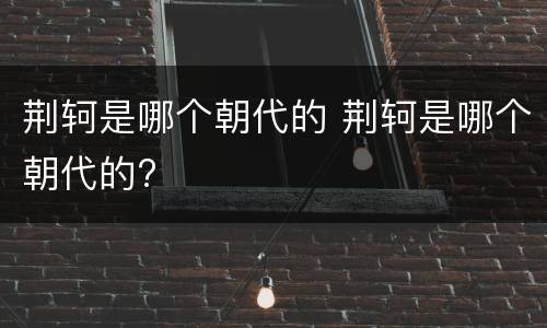 荆轲是哪个朝代的 荆轲是哪个朝代的?