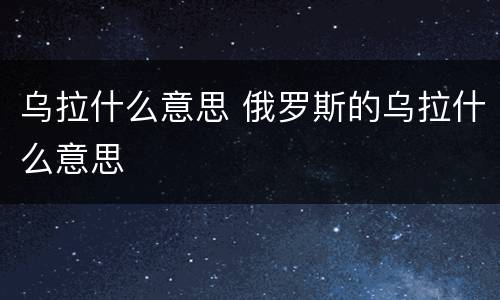 乌拉什么意思 俄罗斯的乌拉什么意思