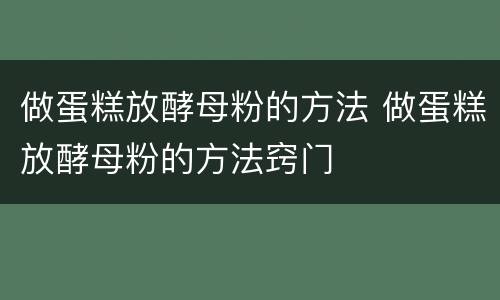 做蛋糕放酵母粉的方法 做蛋糕放酵母粉的方法窍门