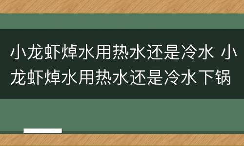 小龙虾焯水用热水还是冷水 小龙虾焯水用热水还是冷水下锅