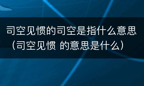 司空见惯的司空是指什么意思（司空见惯 的意思是什么）