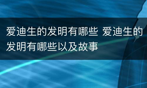 爱迪生的发明有哪些 爱迪生的发明有哪些以及故事