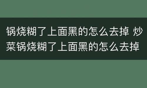 锅烧糊了上面黑的怎么去掉 炒菜锅烧糊了上面黑的怎么去掉