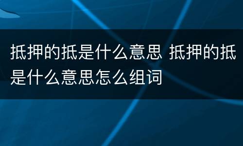 抵押的抵是什么意思 抵押的抵是什么意思怎么组词