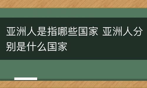 亚洲人是指哪些国家 亚洲人分别是什么国家