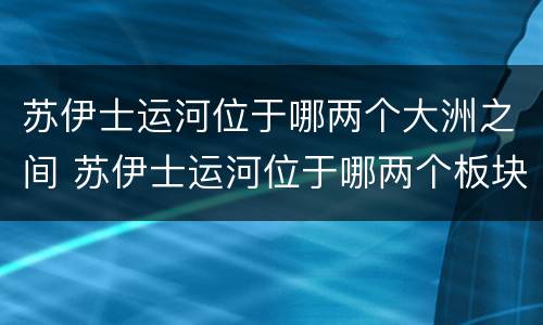 苏伊士运河位于哪两个大洲之间 苏伊士运河位于哪两个板块交界处