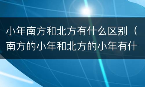 小年南方和北方有什么区别（南方的小年和北方的小年有什么区别）