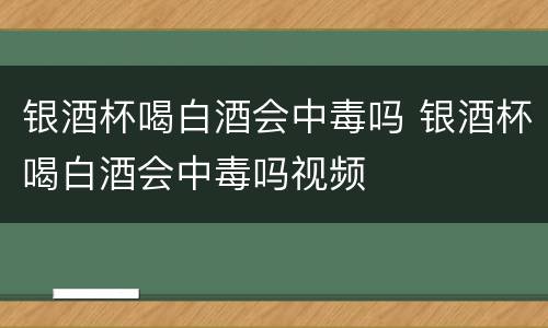 银酒杯喝白酒会中毒吗 银酒杯喝白酒会中毒吗视频