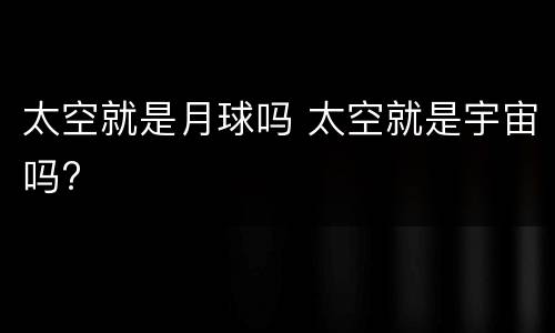 太空就是月球吗 太空就是宇宙吗?