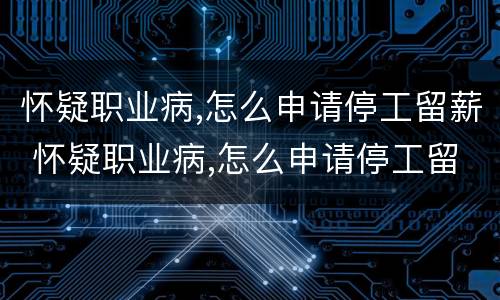 怀疑职业病,怎么申请停工留薪 怀疑职业病,怎么申请停工留薪呢