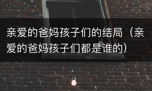 亲爱的爸妈孩子们的结局（亲爱的爸妈孩子们都是谁的）