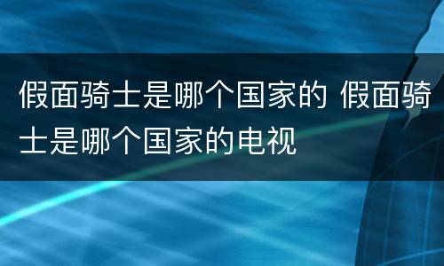 假面骑士是哪个国家的 假面骑士是哪个国家的电视