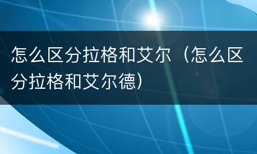 怎么区分拉格和艾尔（怎么区分拉格和艾尔德）