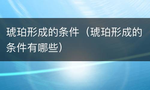 琥珀形成的条件（琥珀形成的条件有哪些）