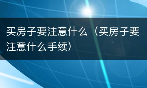 买房子要注意什么（买房子要注意什么手续）