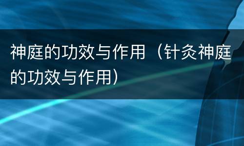 神庭的功效与作用（针灸神庭的功效与作用）