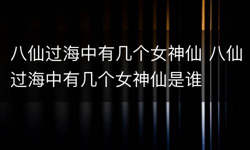 八仙过海中有几个女神仙 八仙过海中有几个女神仙是谁